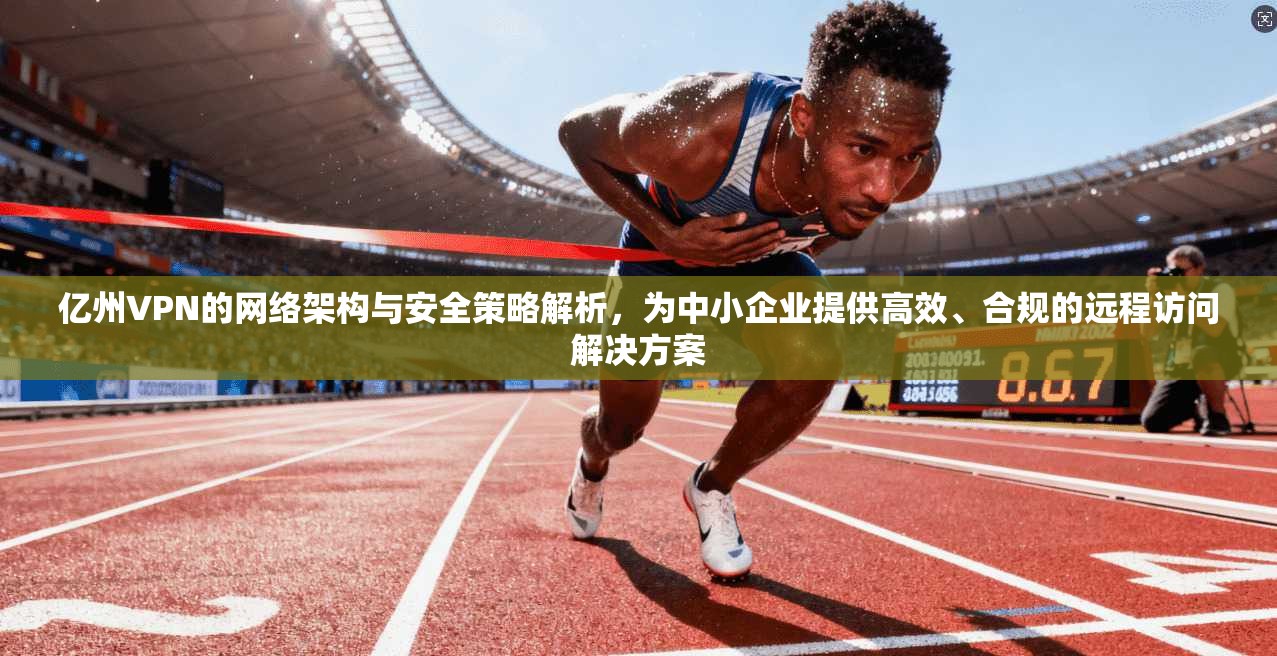 亿州VPN的网络架构与安全策略解析，为中小企业提供高效、合规的远程访问解决方案