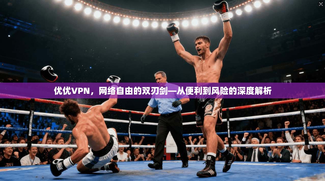 优优VPN，网络自由的双刃剑—从便利到风险的深度解析
