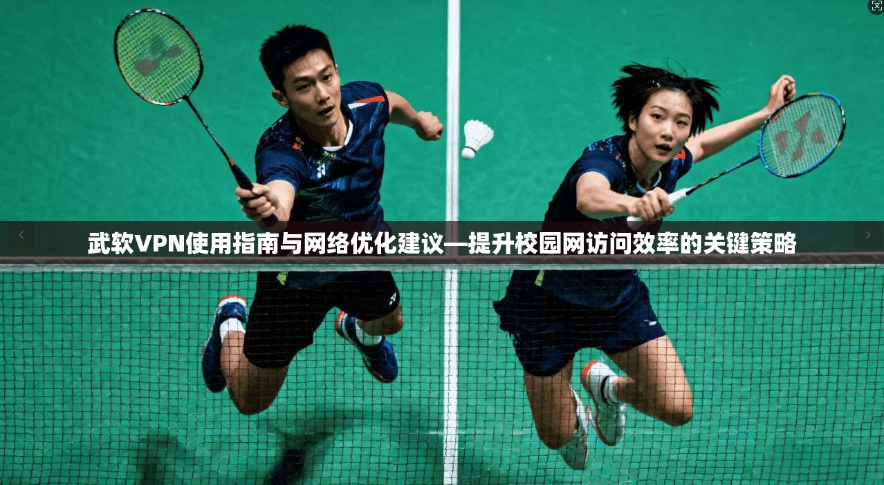 武软VPN使用指南与网络优化建议—提升校园网访问效率的关键策略