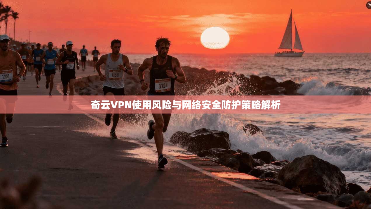 奇云VPN使用风险与网络安全防护策略解析