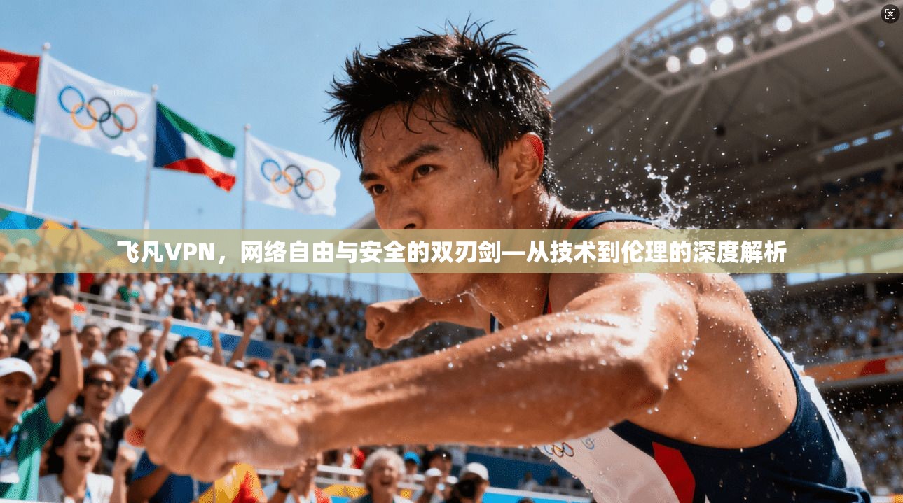 飞凡VPN，网络自由与安全的双刃剑—从技术到伦理的深度解析