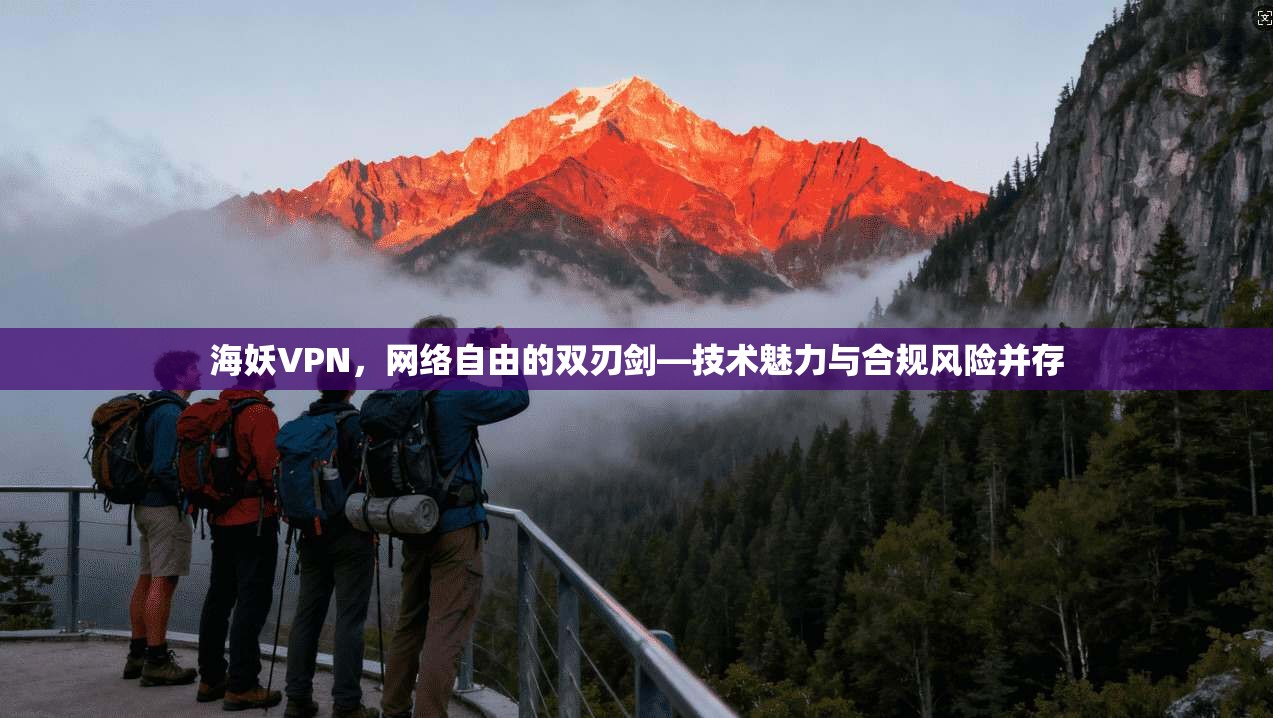 海妖VPN，网络自由的双刃剑—技术魅力与合规风险并存