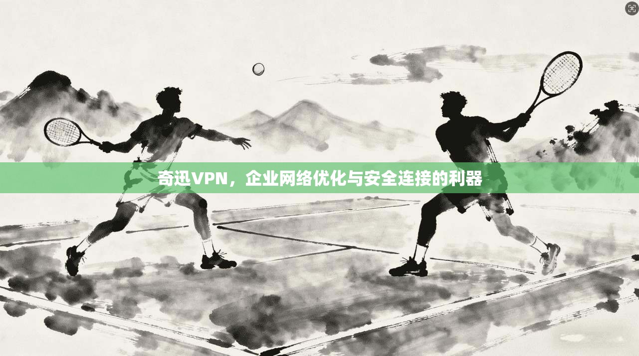 奇迅VPN，企业网络优化与安全连接的利器