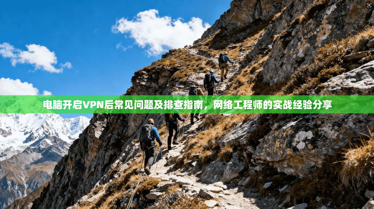 电脑开启VPN后常见问题及排查指南，网络工程师的实战经验分享