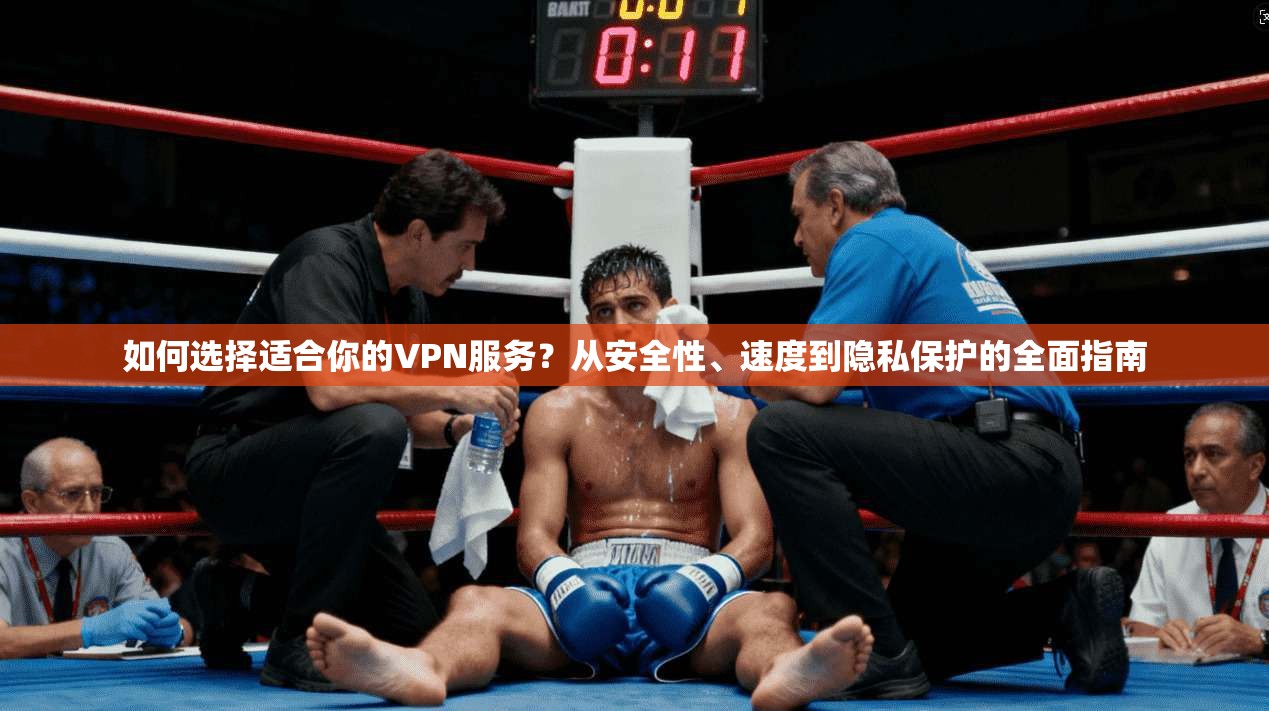 如何选择适合你的VPN服务？从安全性、速度到隐私保护的全面指南