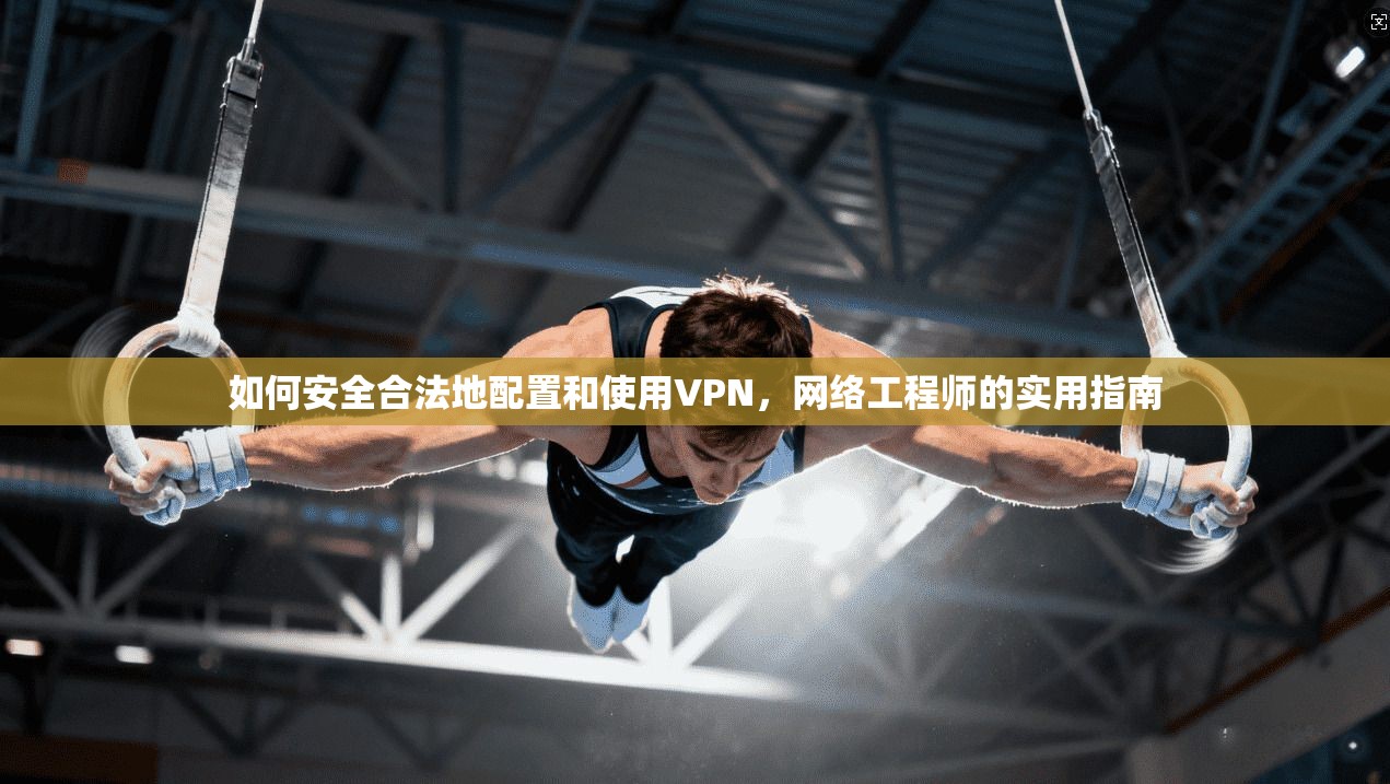 如何安全合法地配置和使用VPN，网络工程师的实用指南