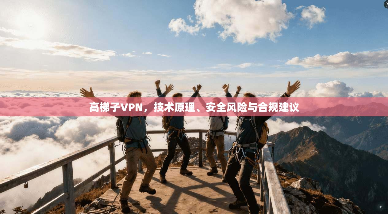 高梯子VPN，技术原理、安全风险与合规建议