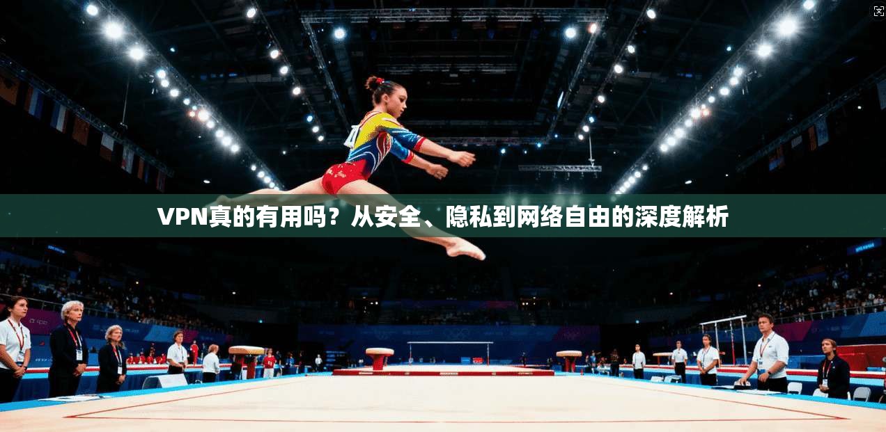 VPN真的有用吗？从安全、隐私到网络自由的深度解析
