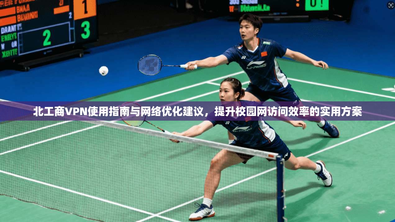 北工商VPN使用指南与网络优化建议，提升校园网访问效率的实用方案