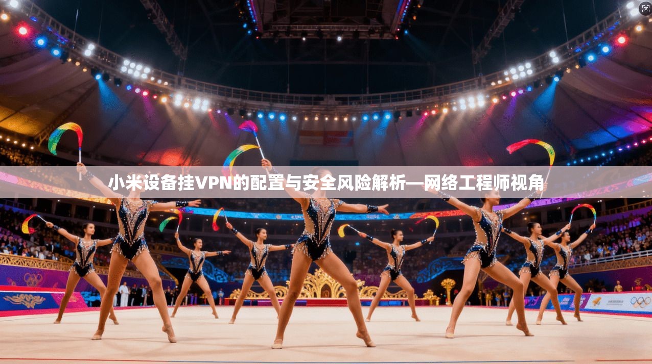 小米设备挂VPN的配置与安全风险解析—网络工程师视角