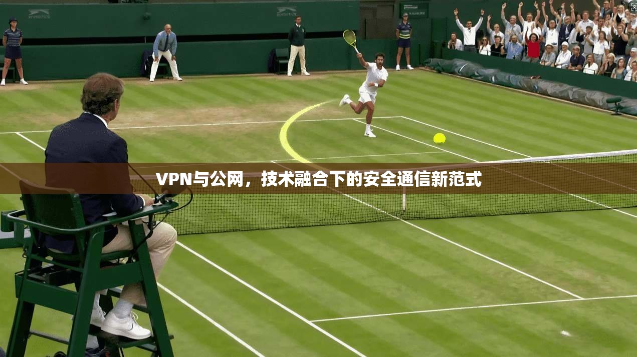 VPN与公网，技术融合下的安全通信新范式