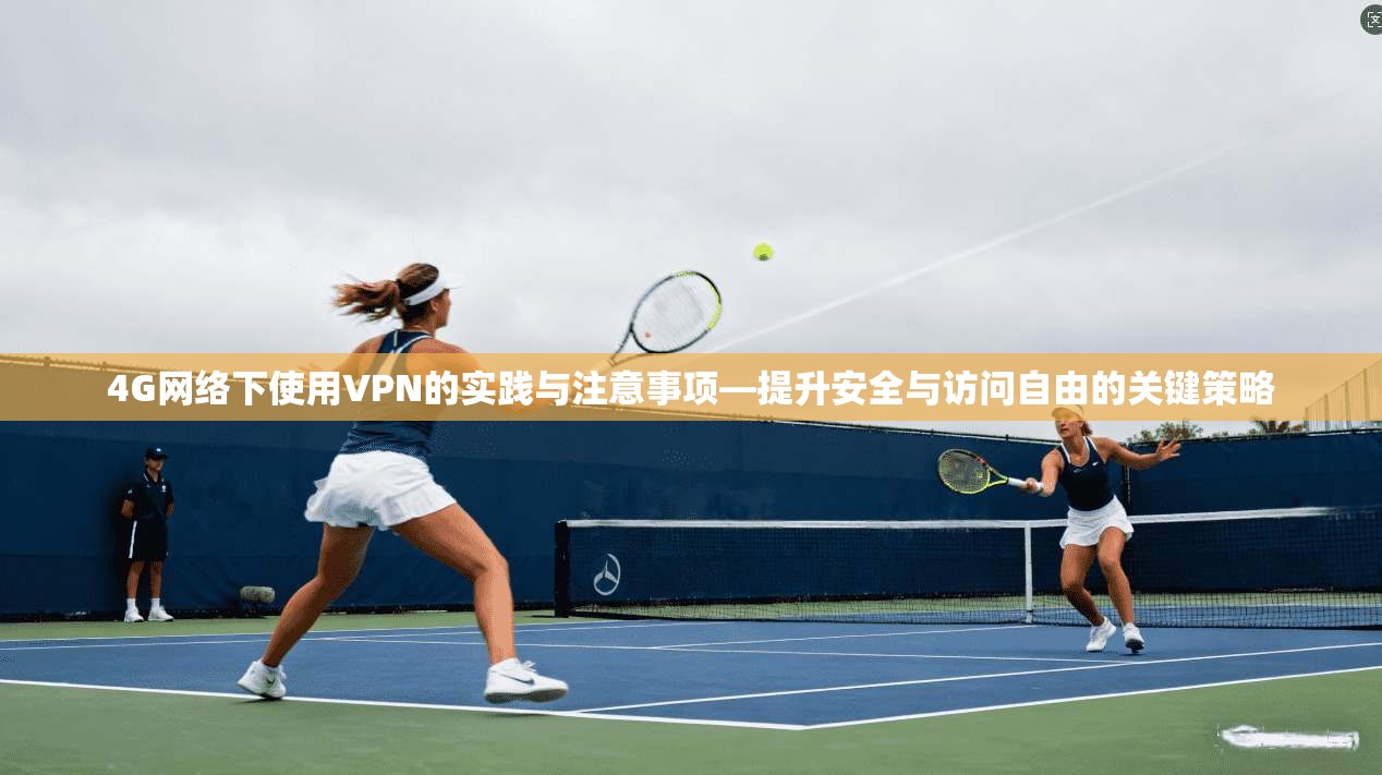 4G网络下使用VPN的实践与注意事项—提升安全与访问自由的关键策略