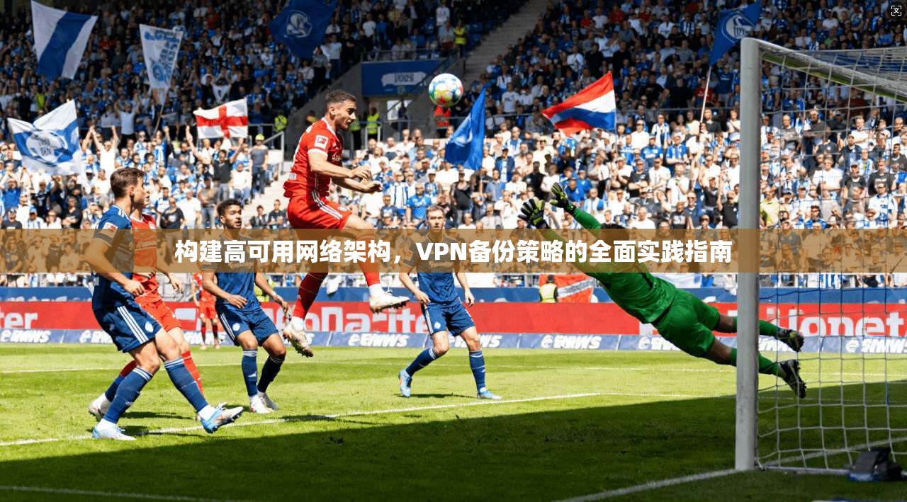 构建高可用网络架构，VPN备份策略的全面实践指南