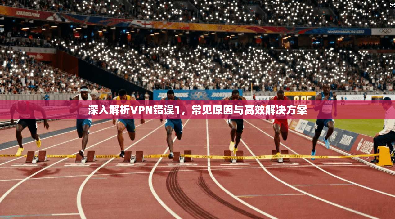 深入解析VPN错误1,常见原因与高效解决方案