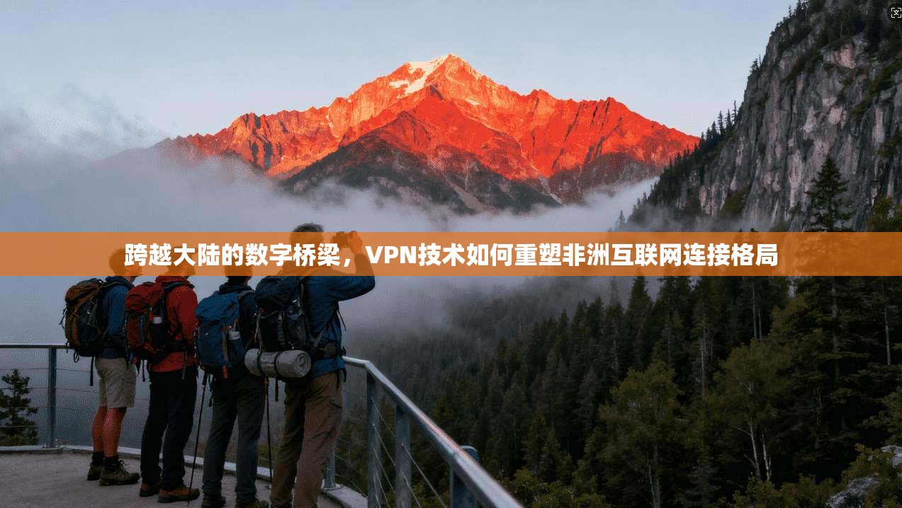 跨越大陆的数字桥梁,VPN技术如何重塑非洲互联网连接格局