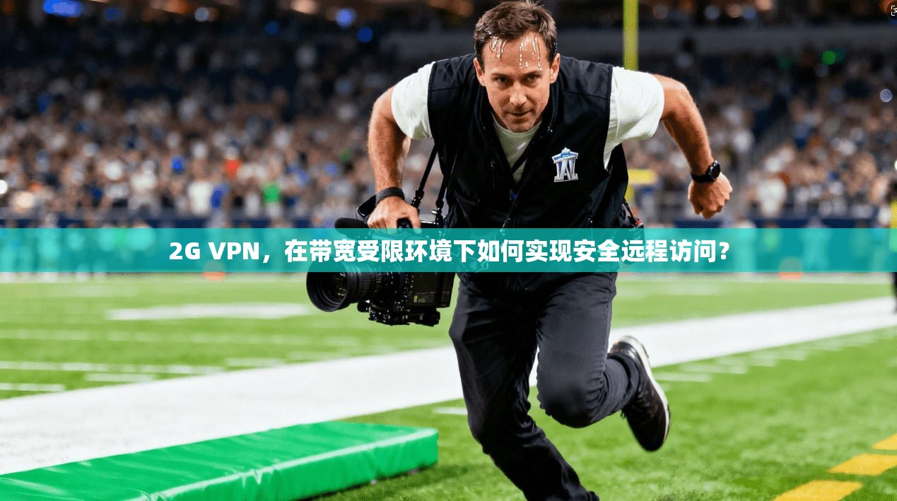 2G VPN,在带宽受限环境下如何实现安全远程访问? 2G VPN,在带宽受限环境下如何实现安全远程访问?