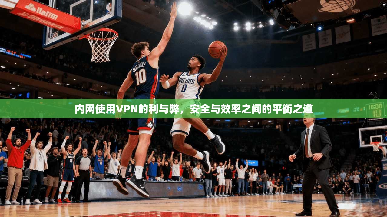 内网使用VPN的利与弊,安全与效率之间的平衡之道