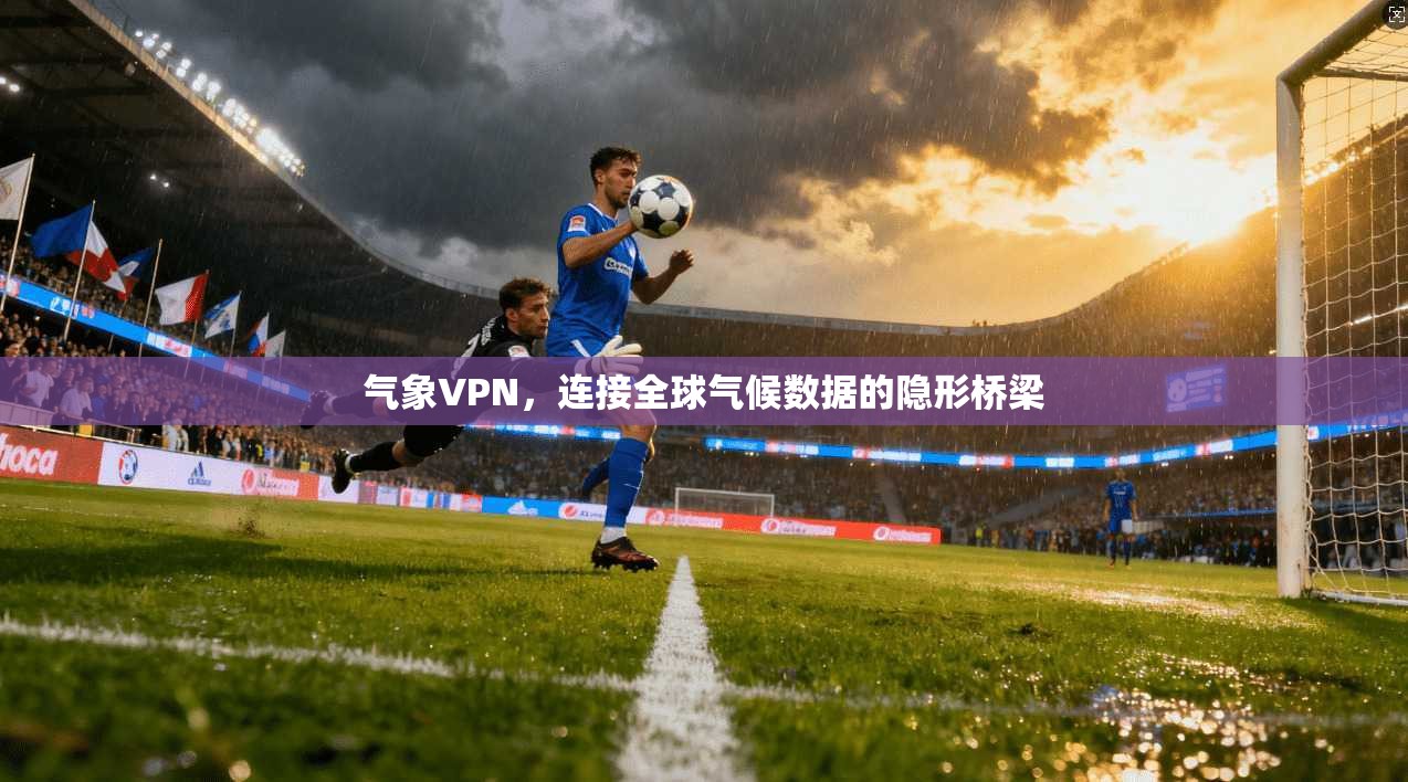 气象VPN,连接全球气候数据的隐形桥梁