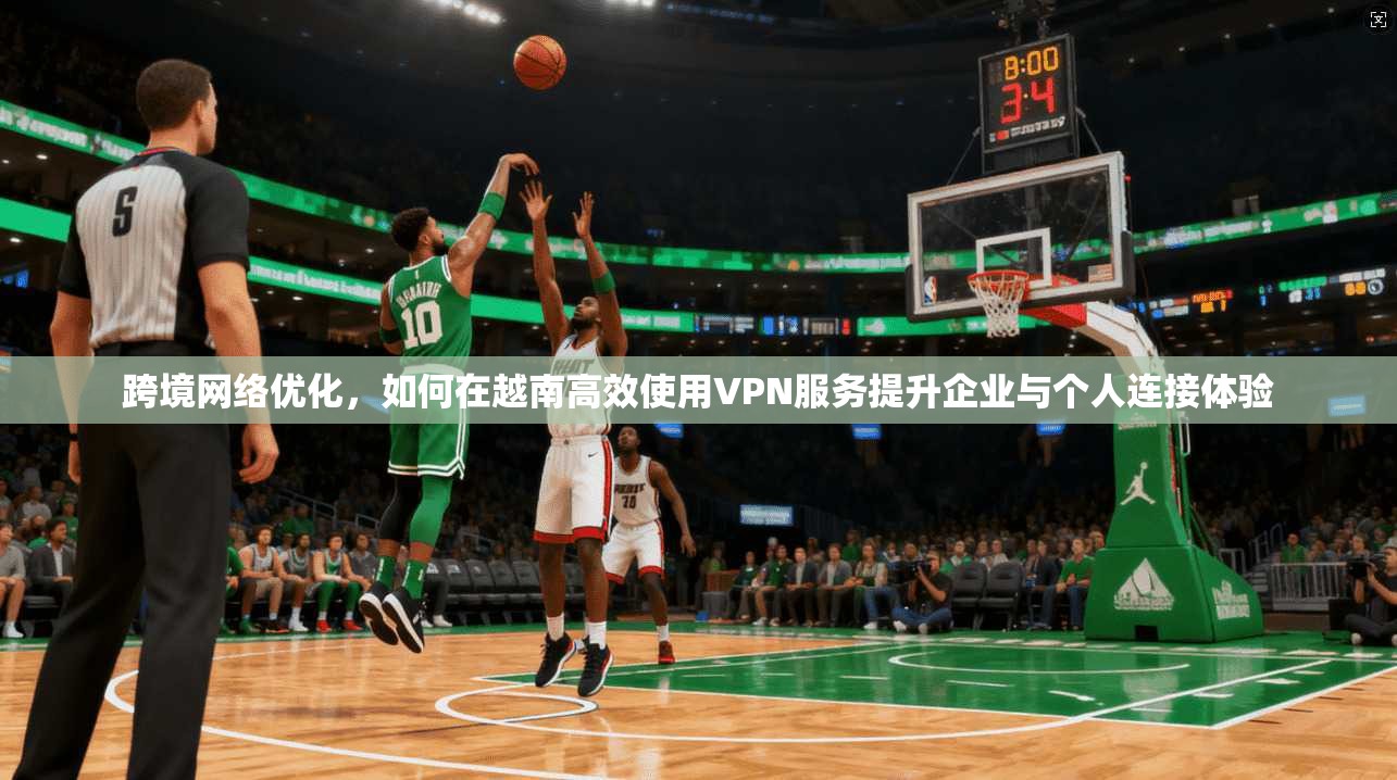 跨境网络优化，如何在越南高效使用VPN服务提升企业与个人连接体验