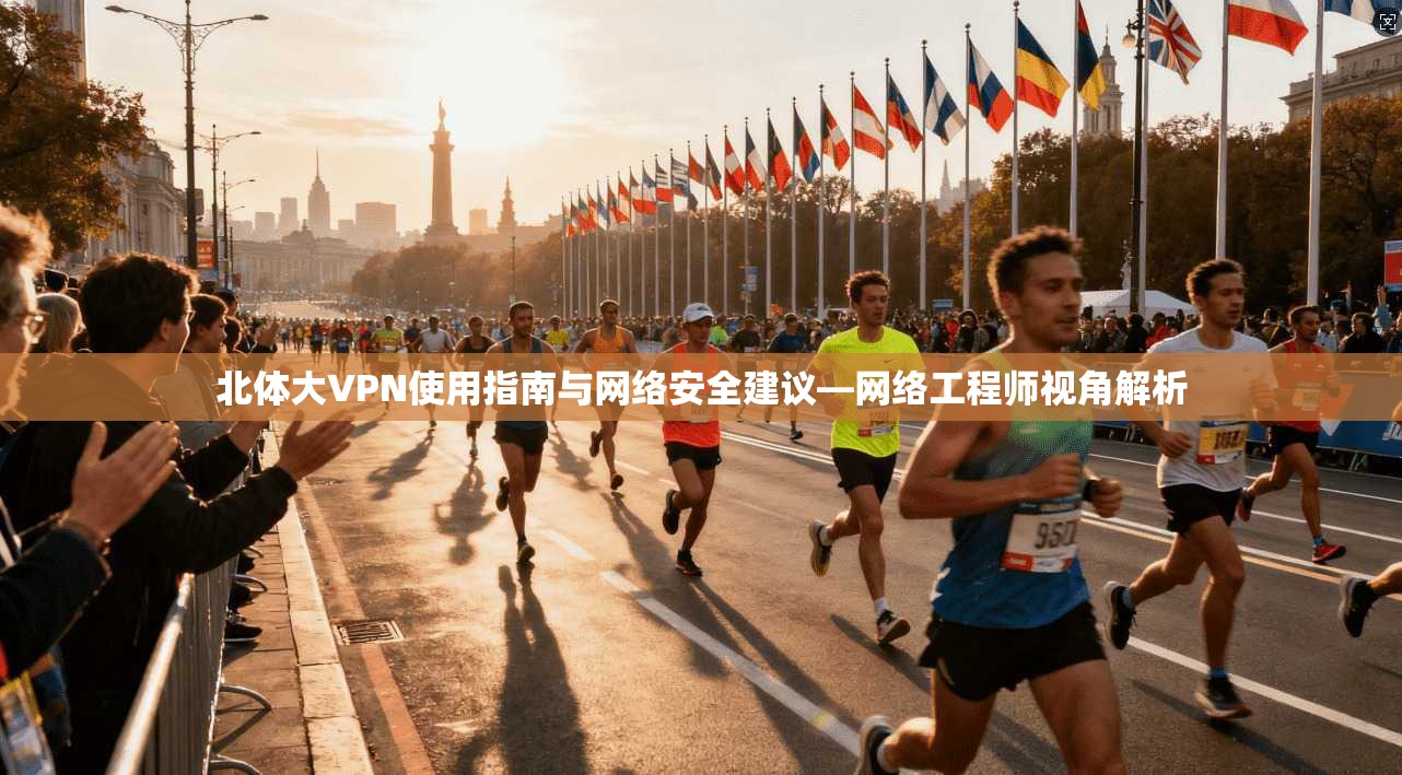北体大VPN使用指南与网络安全建议—网络工程师视角解析