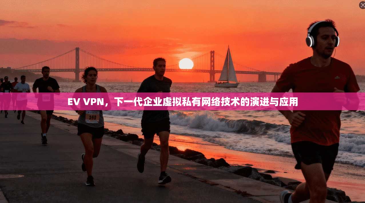 EV VPN，下一代企业虚拟私有网络技术的演进与应用
