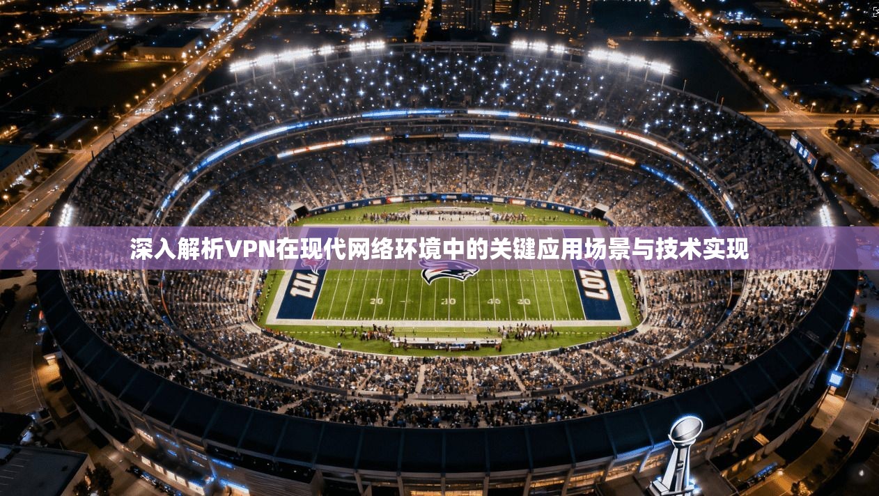 深入解析VPN在现代网络环境中的关键应用场景与技术实现