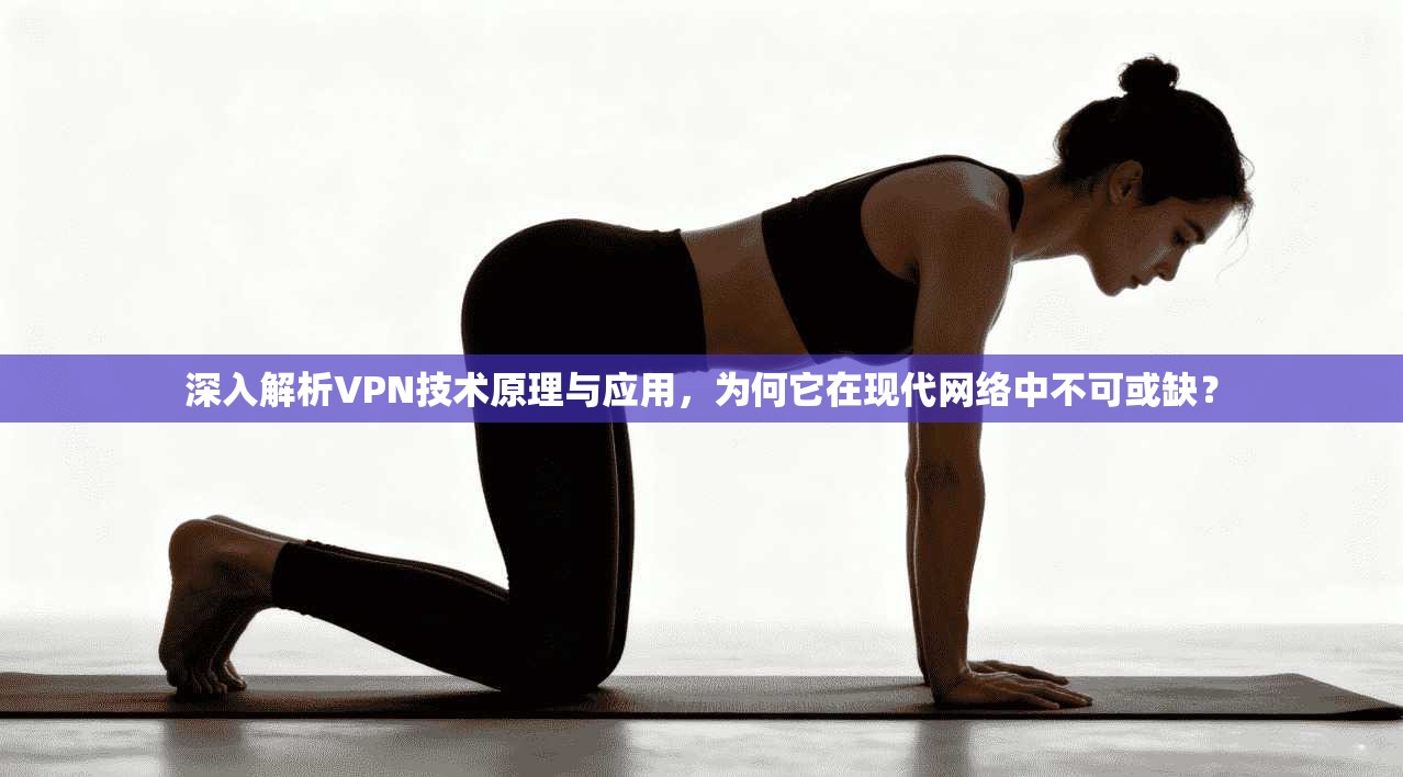 深入解析VPN技术原理与应用,为何它在现代网络中不可或缺?