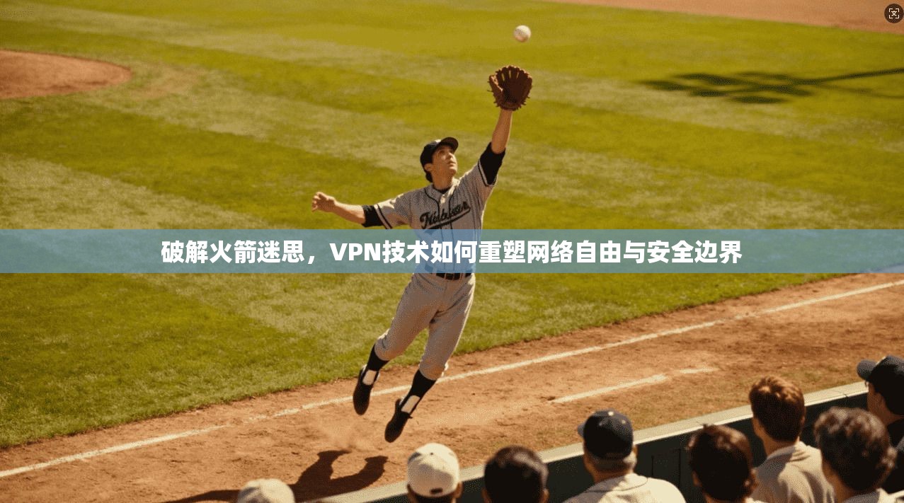 破解火箭迷思,VPN技术如何重塑网络自由与安全边界