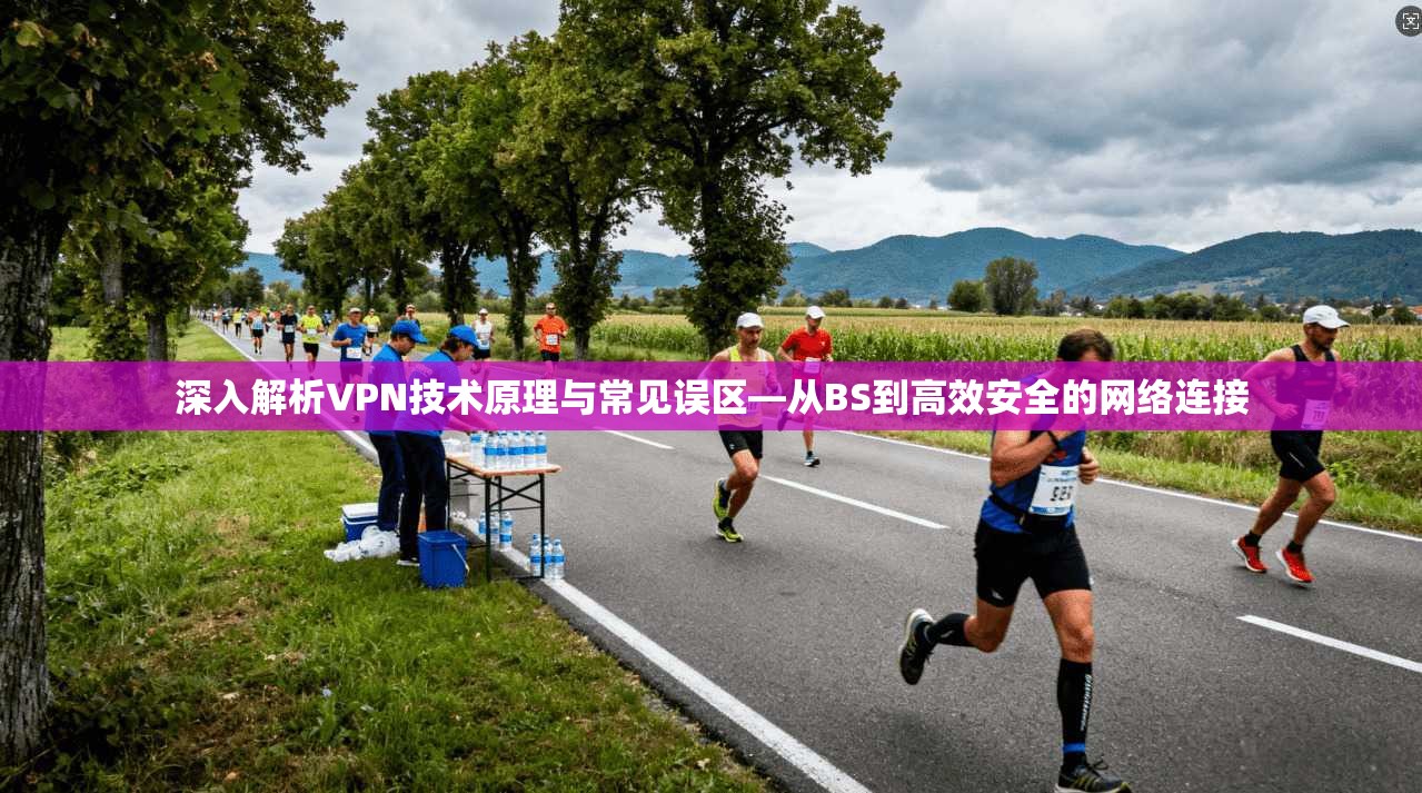 深入解析VPN技术原理与常见误区—从BS到高效安全的网络连接