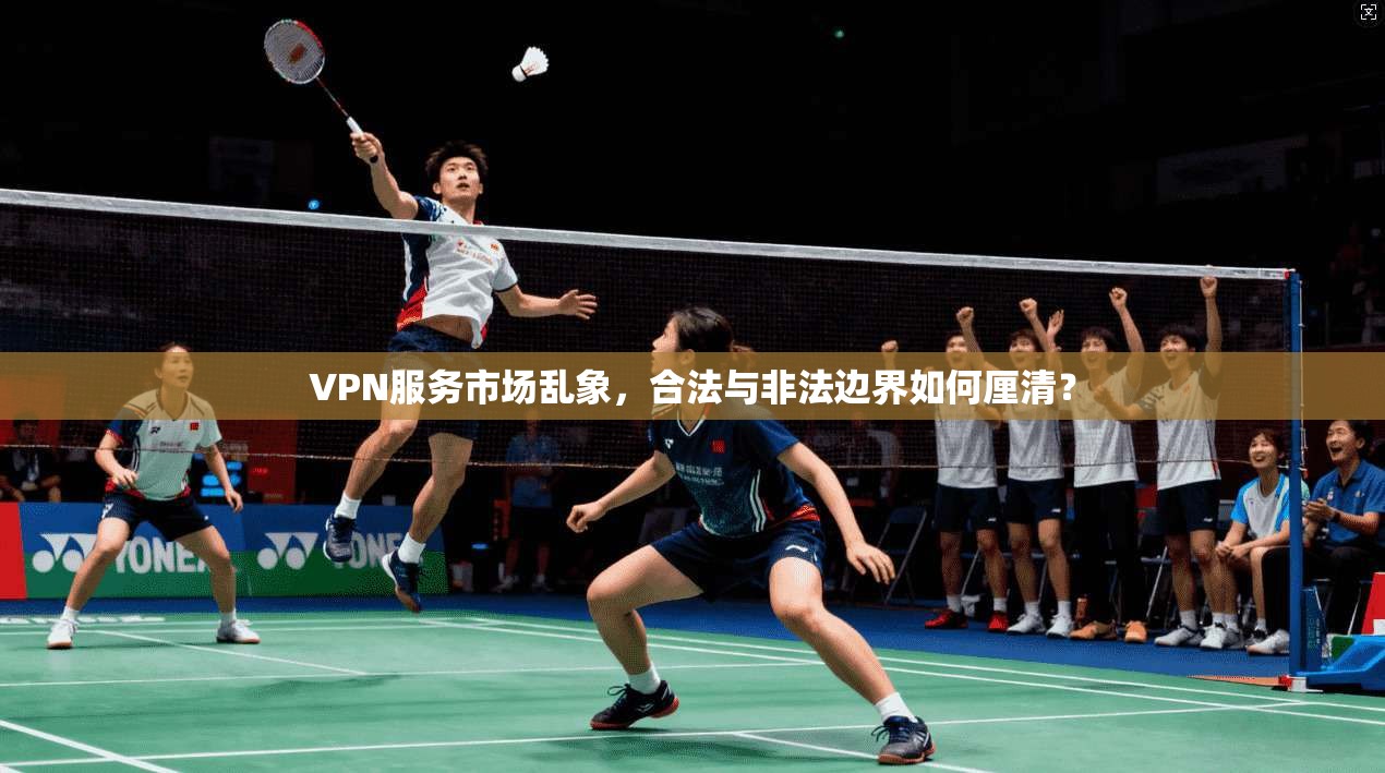VPN服务市场乱象，合法与非法边界如何厘清？