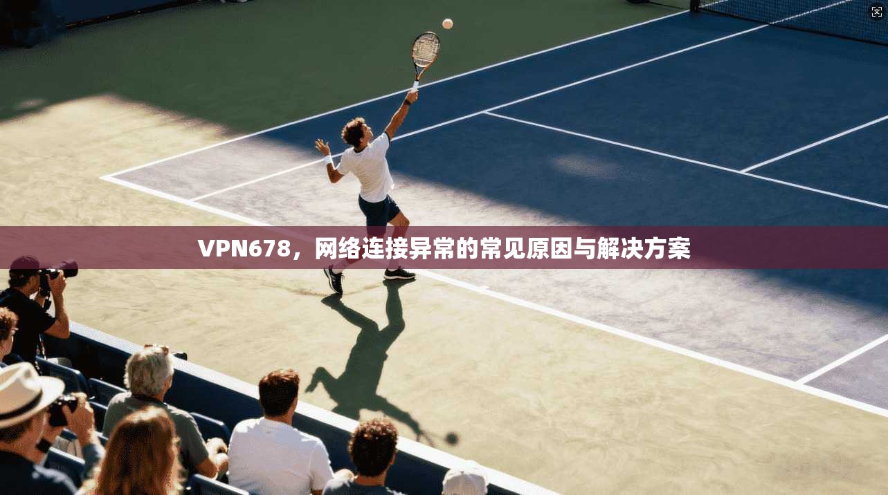 VPN678，网络连接异常的常见原因与解决方案