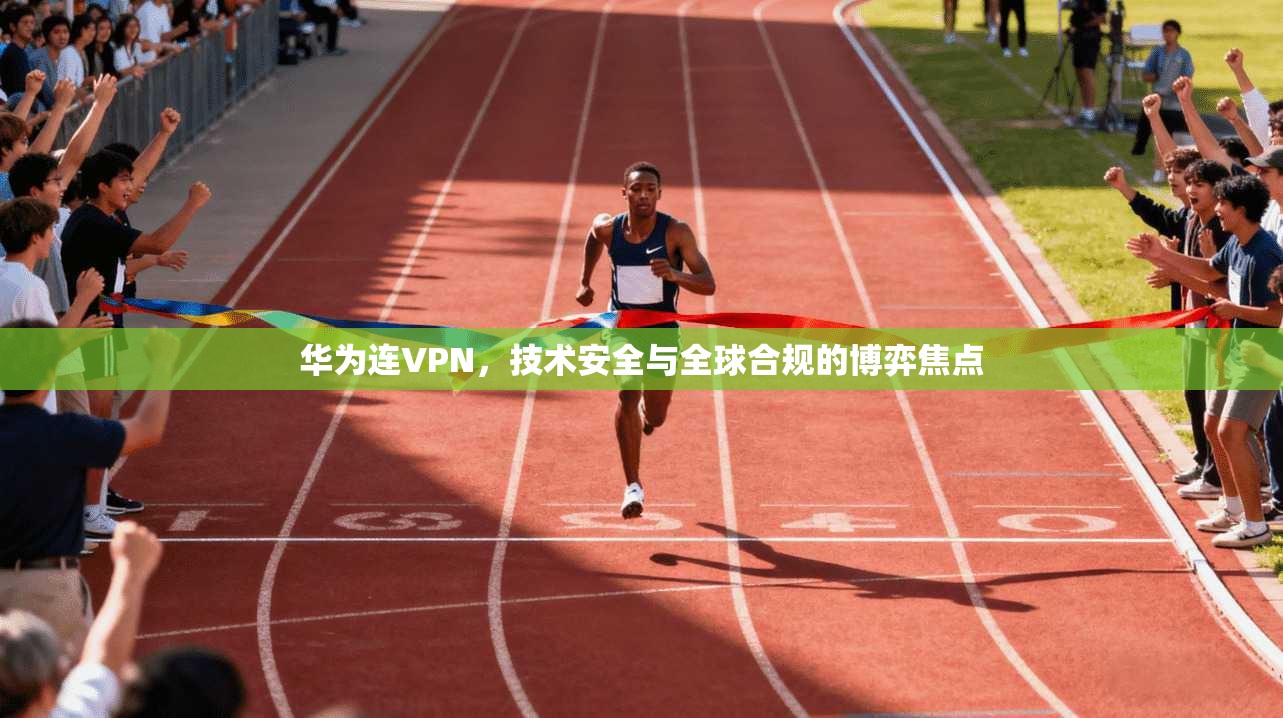 华为连VPN，技术安全与全球合规的博弈焦点