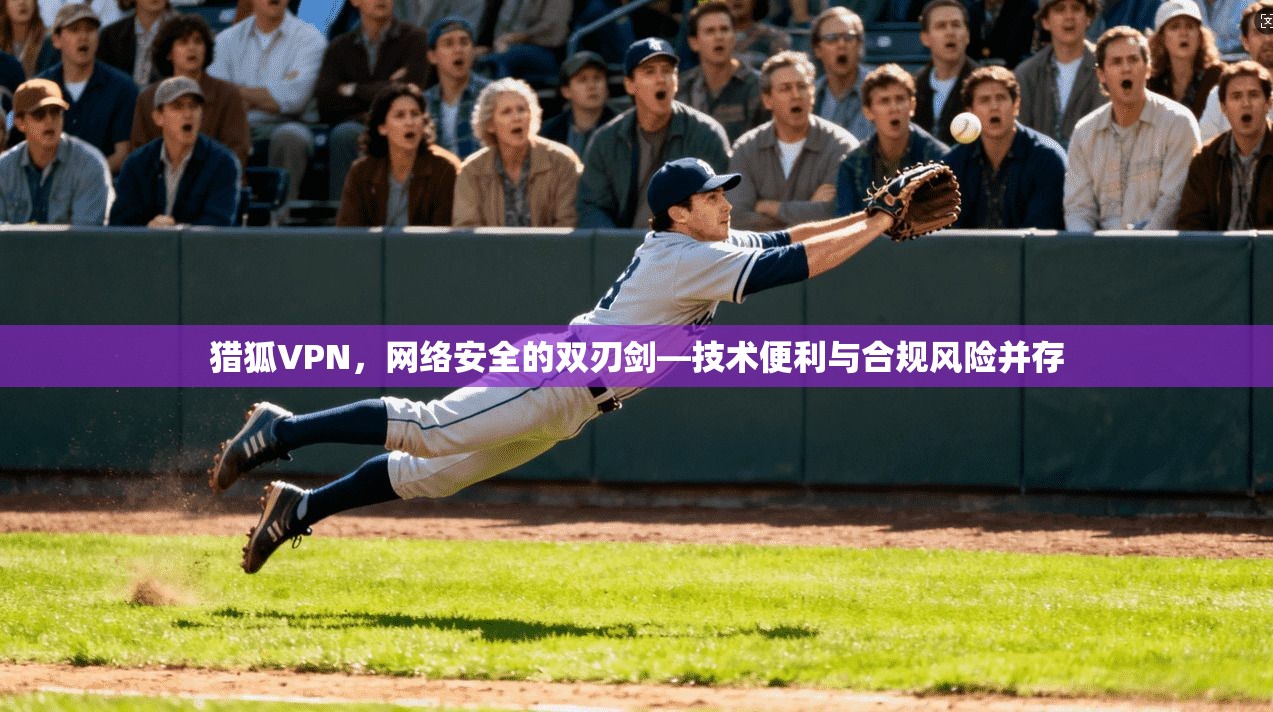 猎狐VPN，网络安全的双刃剑—技术便利与合规风险并存
