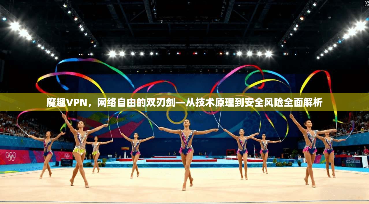 魔趣VPN，网络自由的双刃剑—从技术原理到安全风险全面解析
