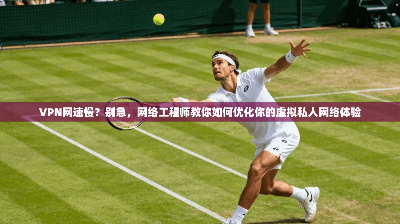 VPN网速慢？别急，网络工程师教你如何优化你的虚拟私人网络体验