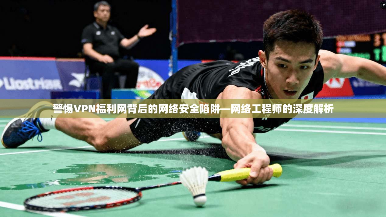 警惕VPN福利网背后的网络安全陷阱—网络工程师的深度解析