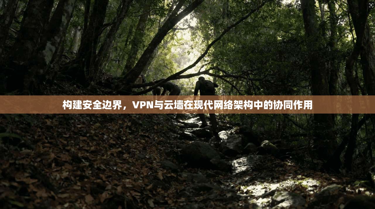 构建安全边界，VPN与云墙在现代网络架构中的协同作用