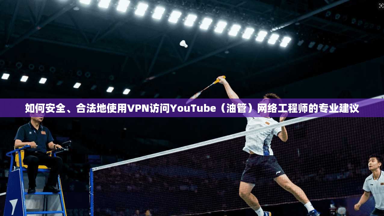 如何安全、合法地使用VPN访问YouTube（油管）网络工程师的专业建议