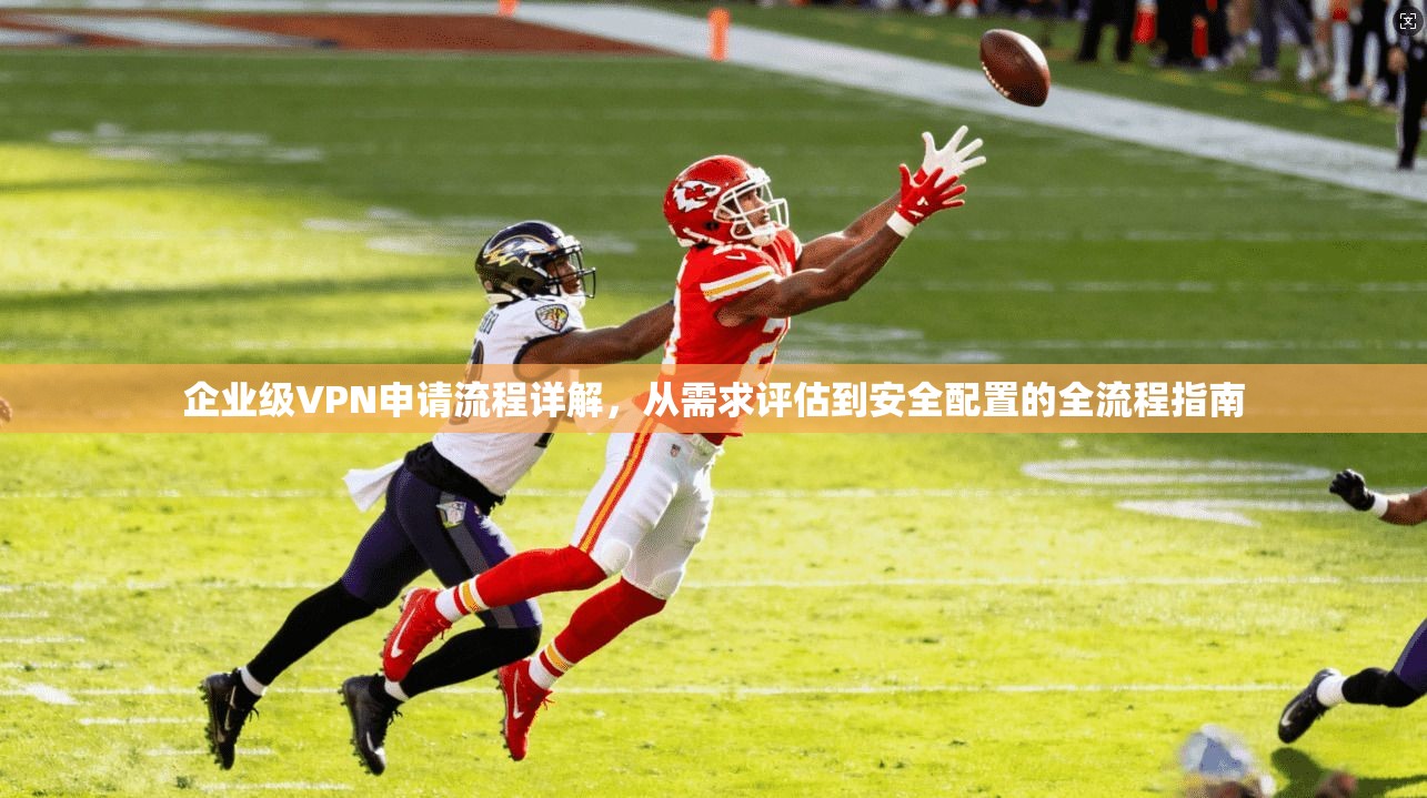企业级VPN申请流程详解，从需求评估到安全配置的全流程指南
