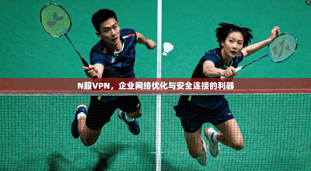 N服VPN，企业网络优化与安全连接的利器
