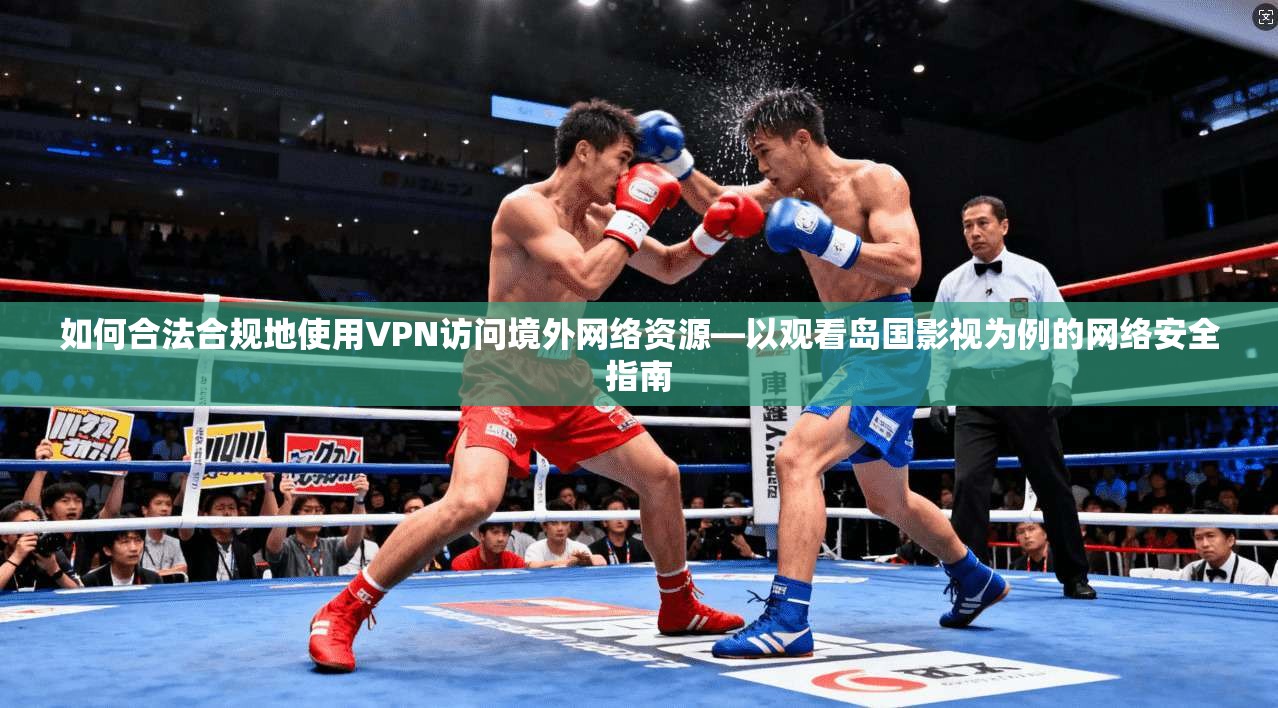 如何合法合规地使用VPN访问境外网络资源—以观看岛国影视为例的网络安全指南