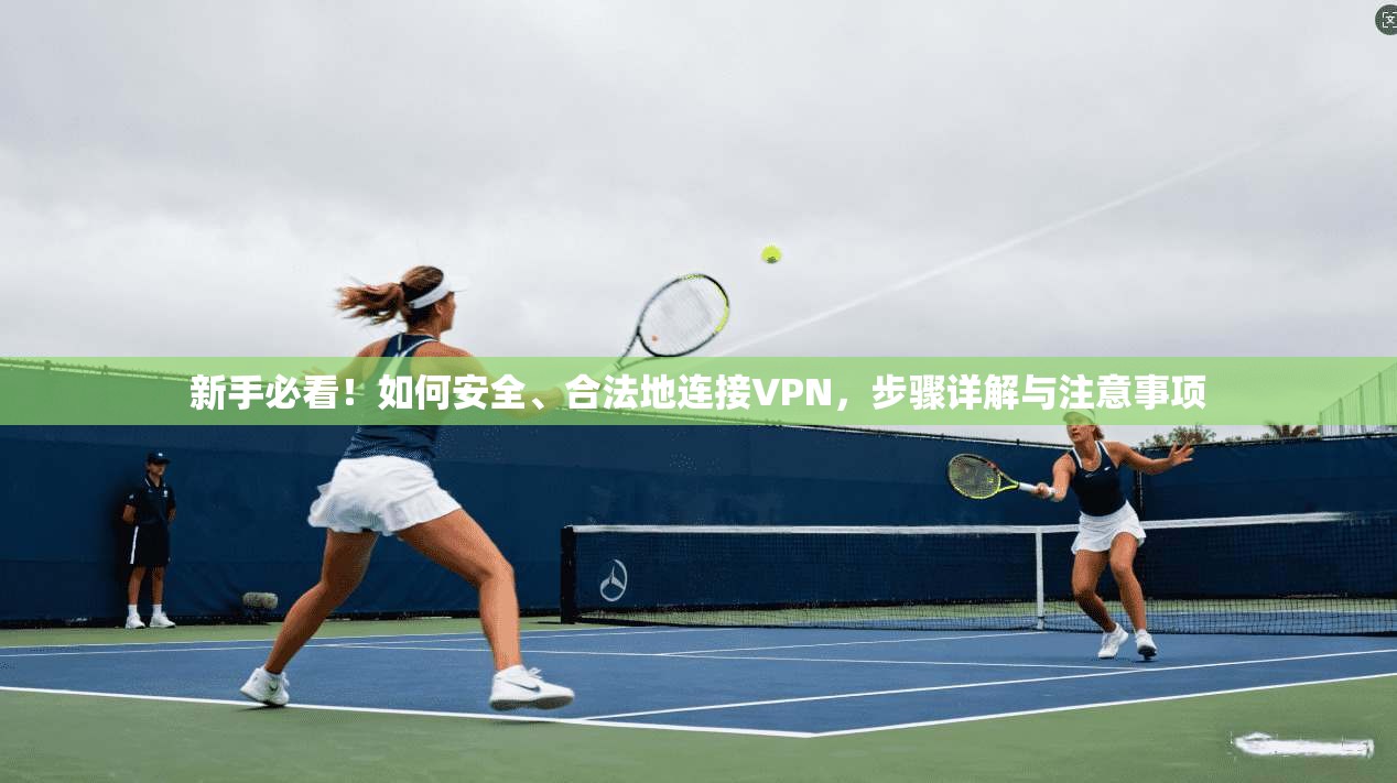新手必看！如何安全、合法地连接VPN，步骤详解与注意事项