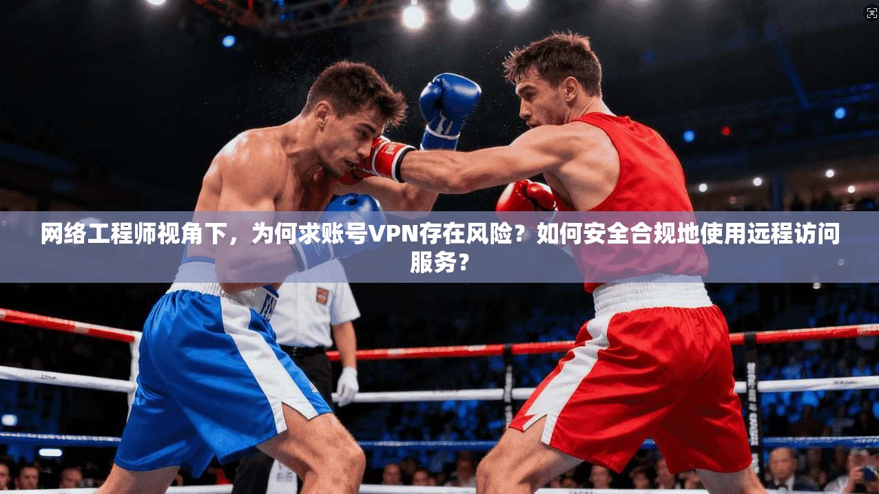网络工程师视角下，为何求账号VPN存在风险？如何安全合规地使用远程访问服务？