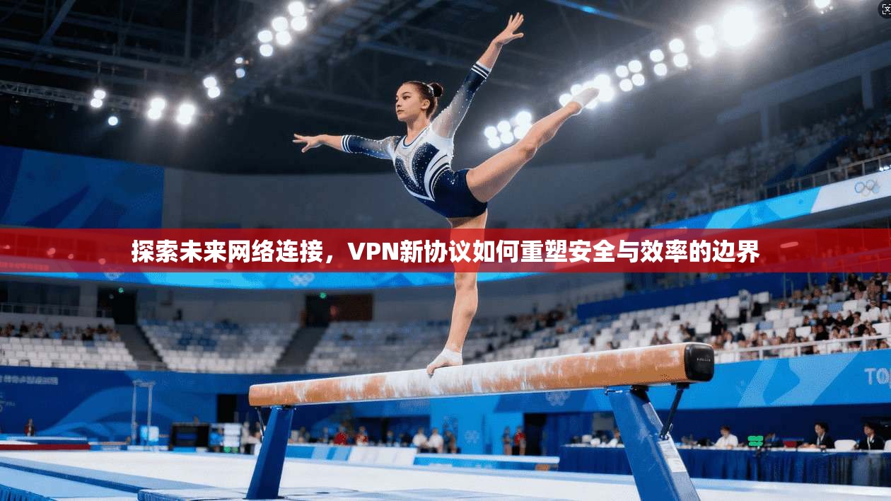 探索未来网络连接，VPN新协议如何重塑安全与效率的边界