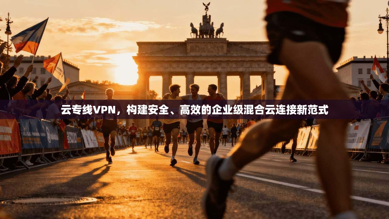 云专线VPN，构建安全、高效的企业级混合云连接新范式