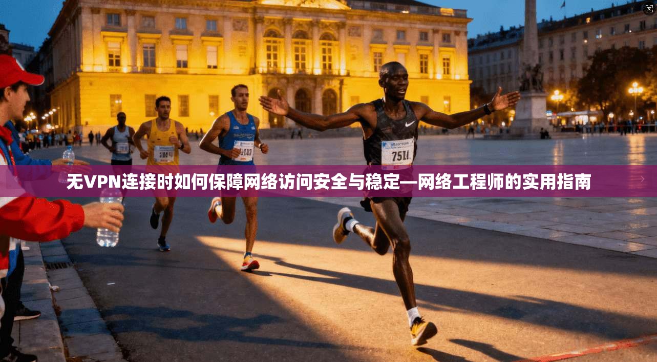 无VPN连接时如何保障网络访问安全与稳定—网络工程师的实用指南