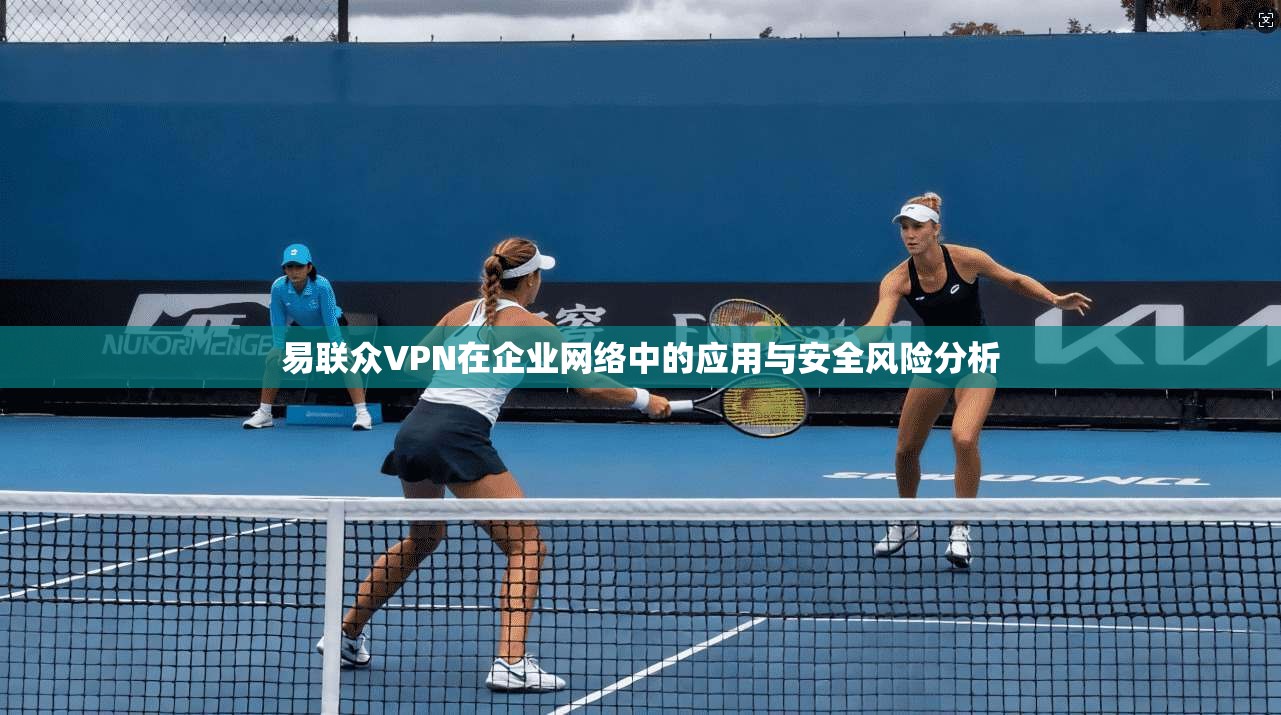 易联众VPN在企业网络中的应用与安全风险分析