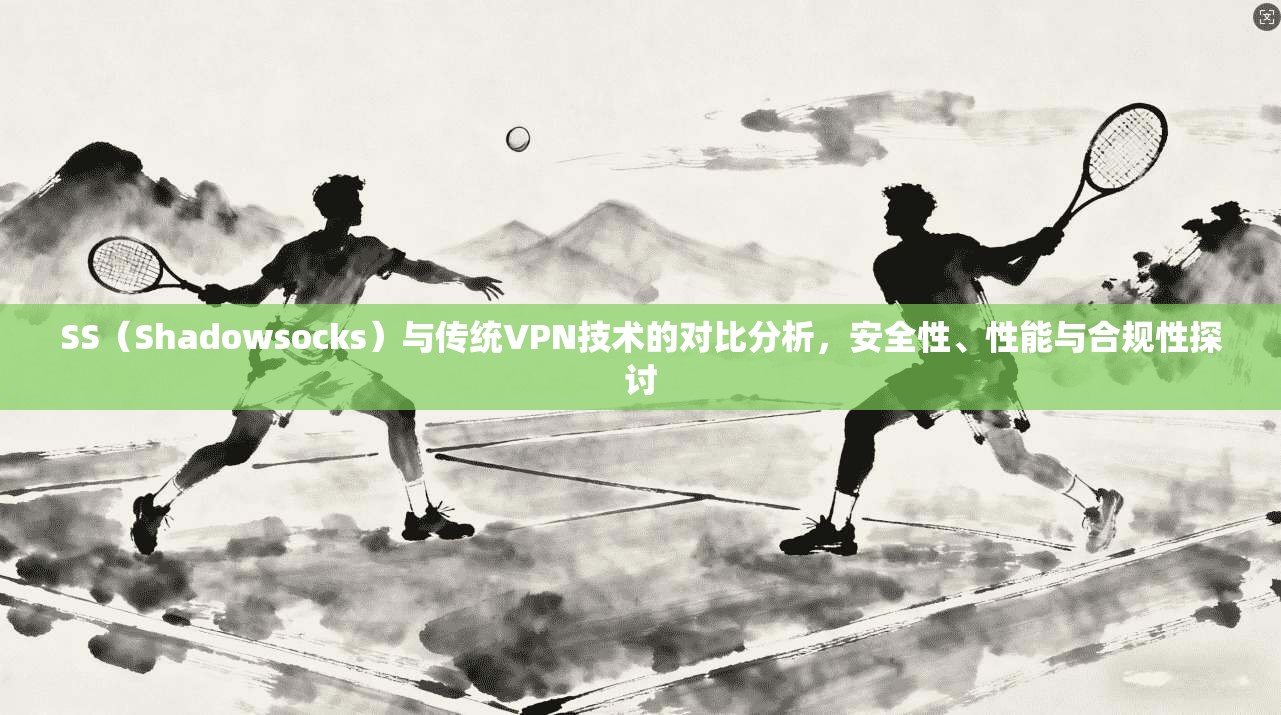 SS（Shadowsocks）与传统VPN技术的对比分析，安全性、性能与合规性探讨