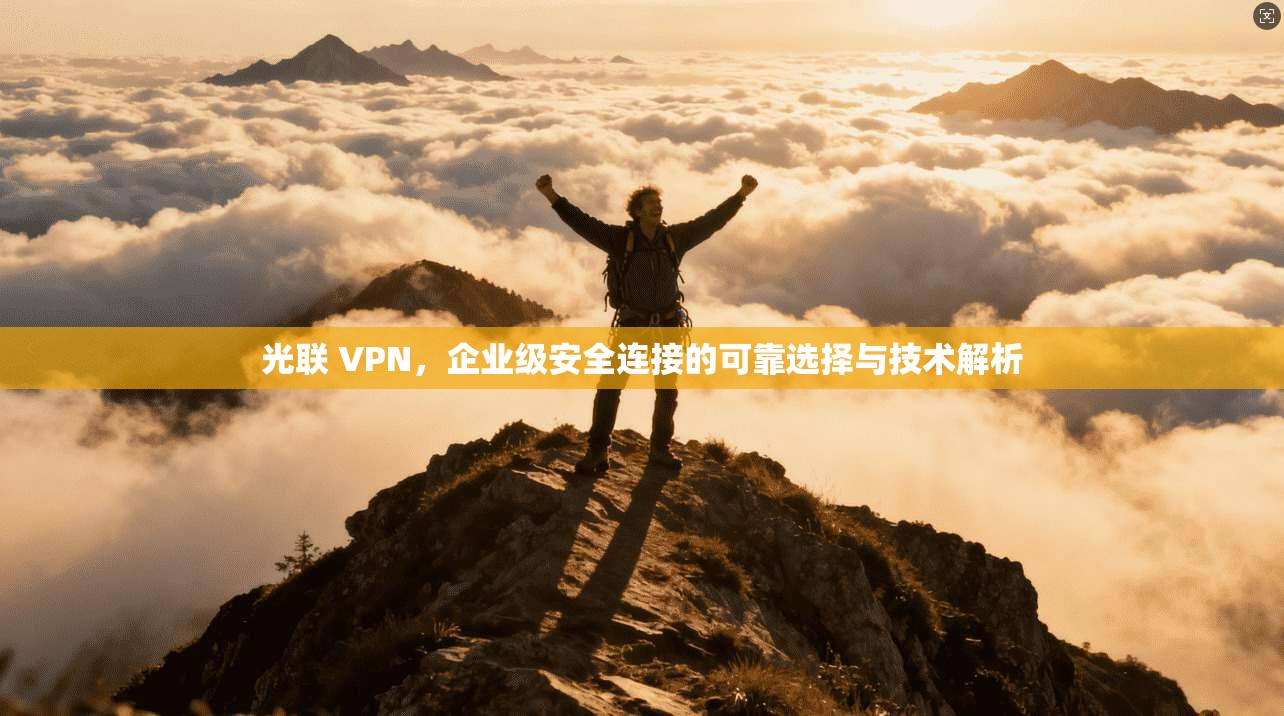 光联 VPN,企业级安全连接的可靠选择与技术解析