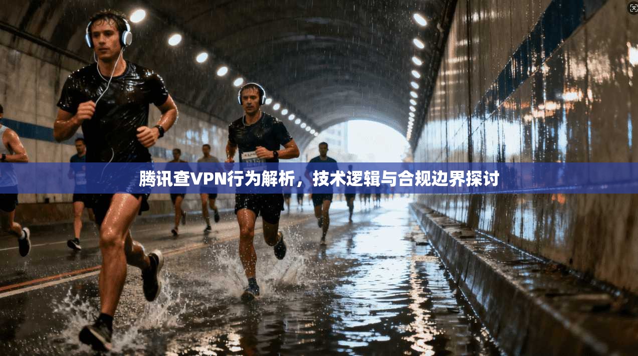 腾讯查VPN行为解析,技术逻辑与合规边界探讨